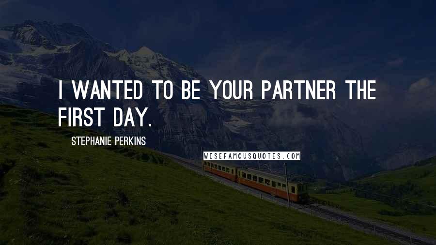 Stephanie Perkins Quotes: I wanted to be your partner the first day.