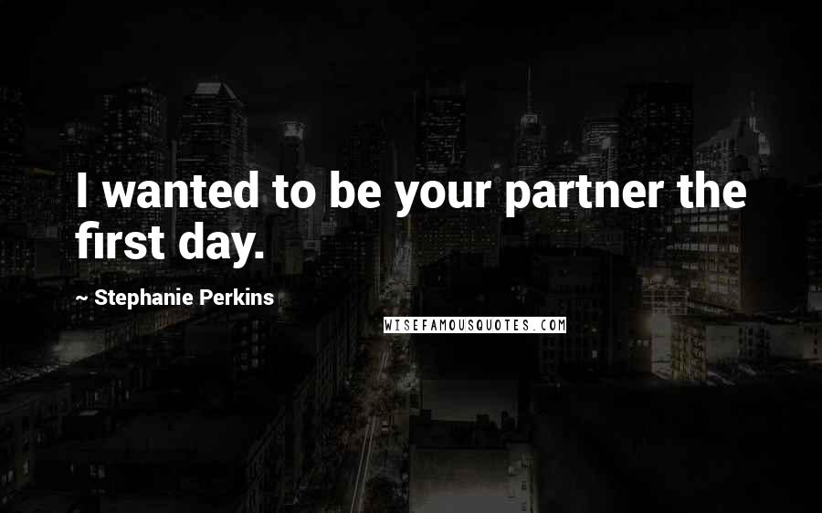 Stephanie Perkins Quotes: I wanted to be your partner the first day.