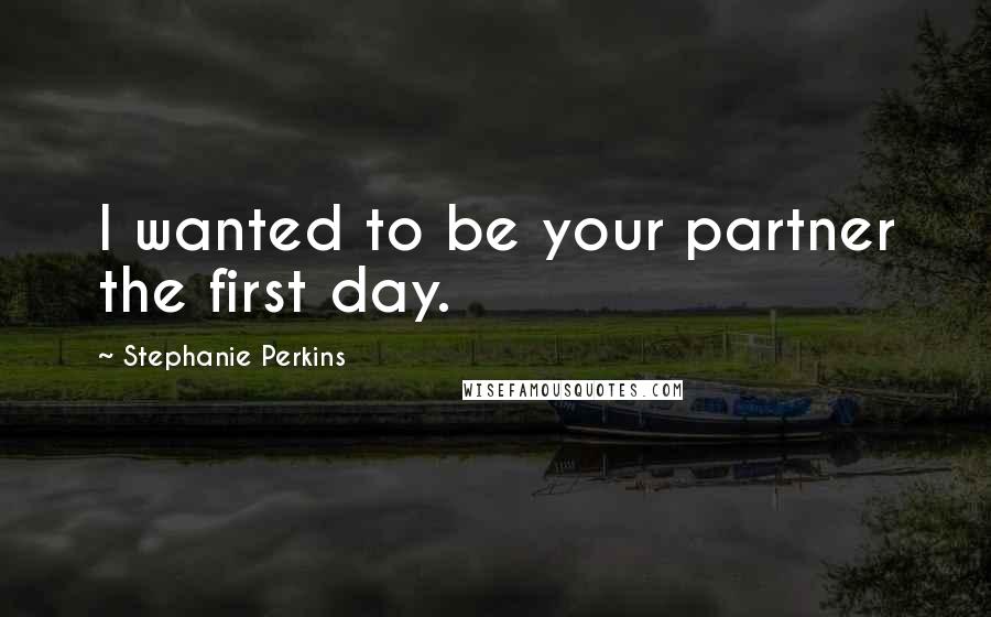 Stephanie Perkins Quotes: I wanted to be your partner the first day.