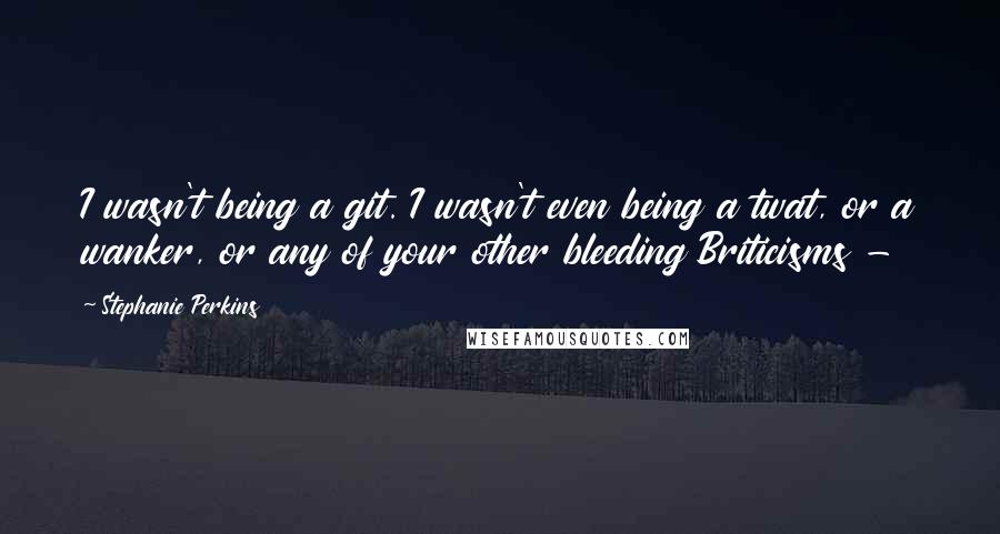 Stephanie Perkins Quotes: I wasn't being a git. I wasn't even being a twat, or a wanker, or any of your other bleeding Briticisms -