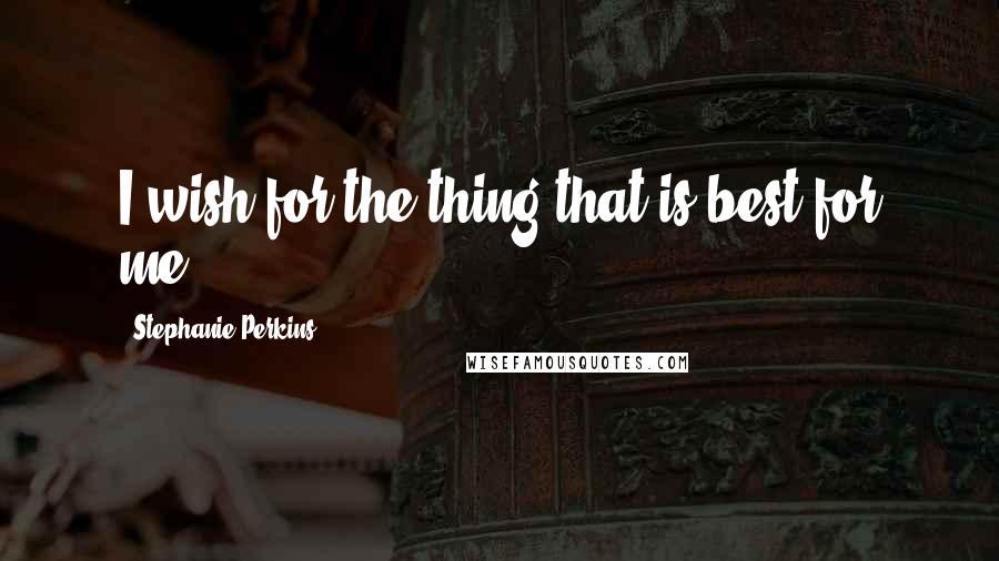 Stephanie Perkins Quotes: I wish for the thing that is best for me.