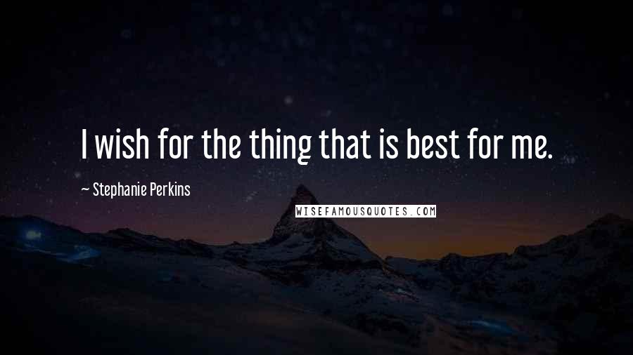 Stephanie Perkins Quotes: I wish for the thing that is best for me.