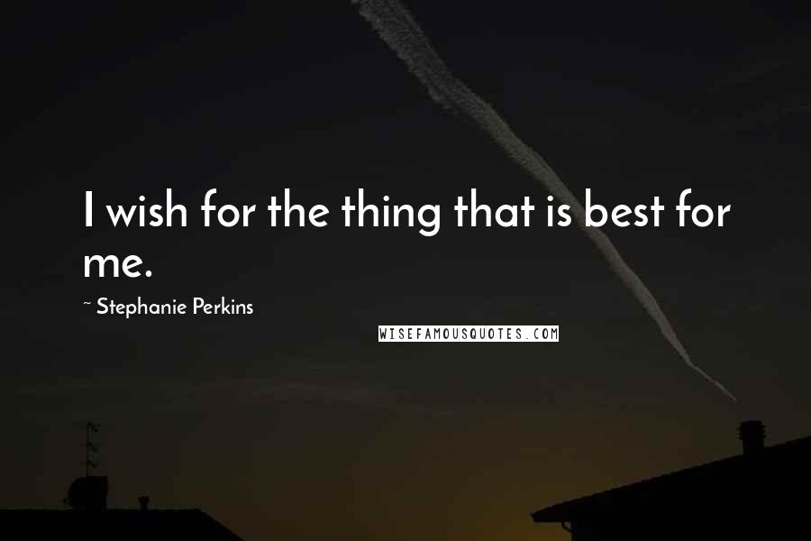 Stephanie Perkins Quotes: I wish for the thing that is best for me.