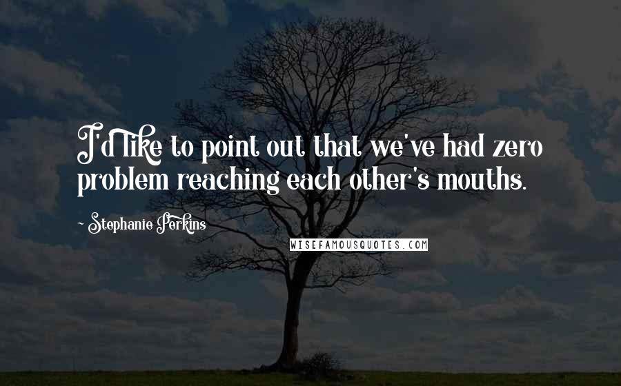 Stephanie Perkins Quotes: I'd like to point out that we've had zero problem reaching each other's mouths.