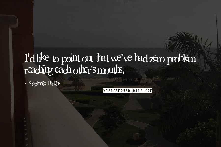 Stephanie Perkins Quotes: I'd like to point out that we've had zero problem reaching each other's mouths.