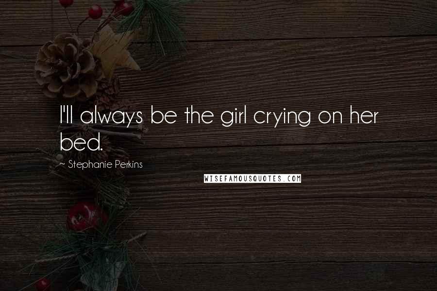 Stephanie Perkins Quotes: I'll always be the girl crying on her bed.