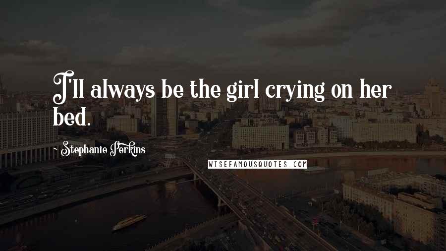 Stephanie Perkins Quotes: I'll always be the girl crying on her bed.