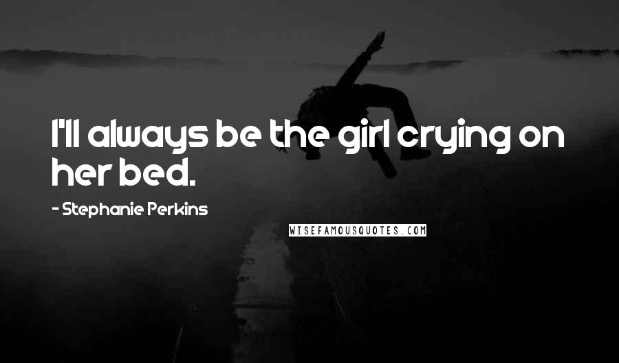 Stephanie Perkins Quotes: I'll always be the girl crying on her bed.