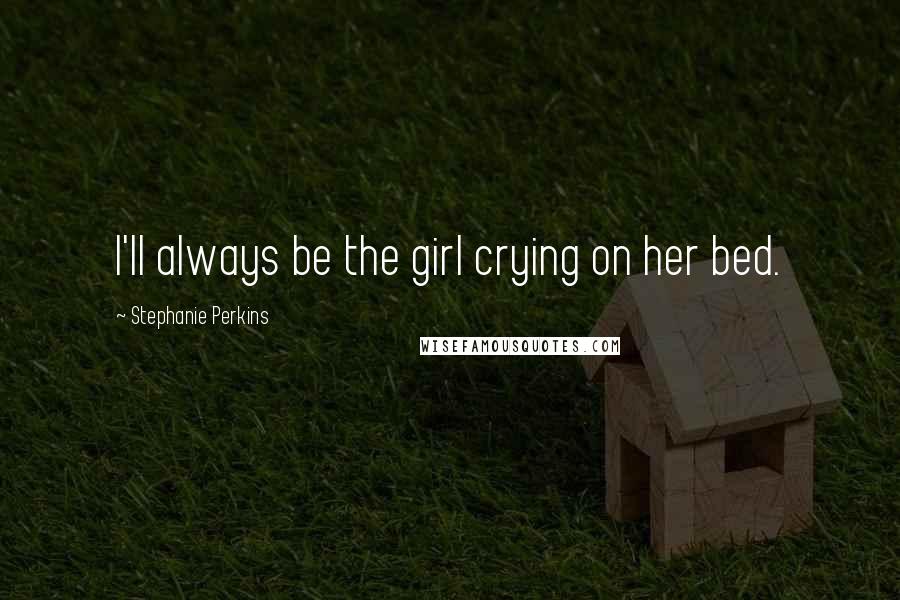 Stephanie Perkins Quotes: I'll always be the girl crying on her bed.