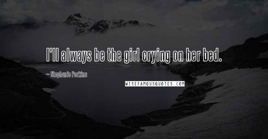 Stephanie Perkins Quotes: I'll always be the girl crying on her bed.