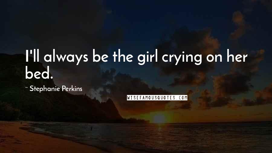 Stephanie Perkins Quotes: I'll always be the girl crying on her bed.