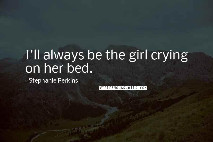 Stephanie Perkins Quotes: I'll always be the girl crying on her bed.