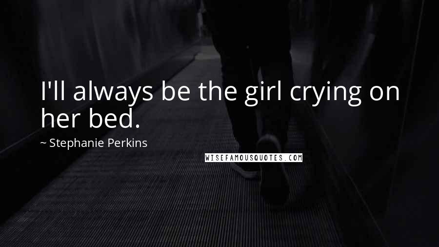 Stephanie Perkins Quotes: I'll always be the girl crying on her bed.