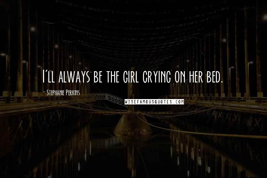 Stephanie Perkins Quotes: I'll always be the girl crying on her bed.