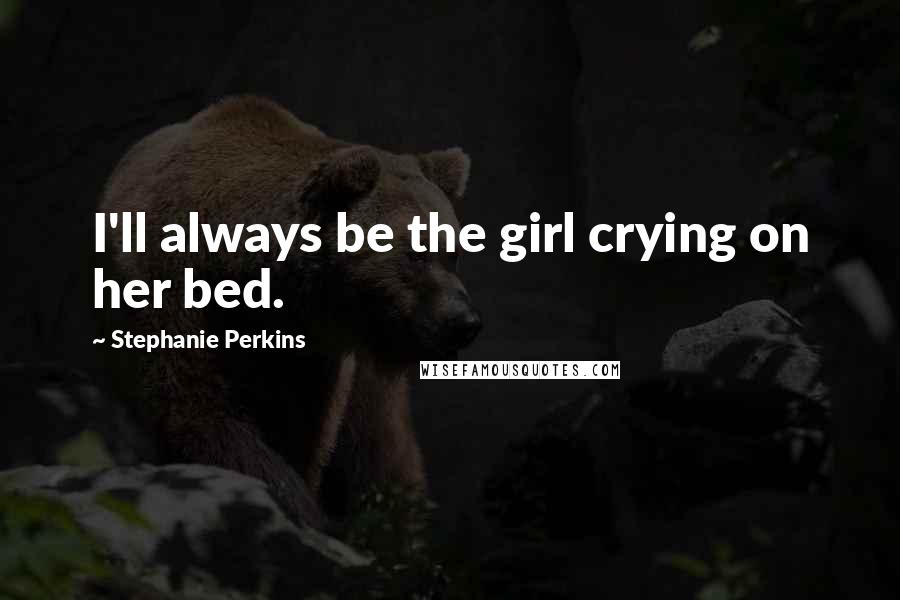 Stephanie Perkins Quotes: I'll always be the girl crying on her bed.