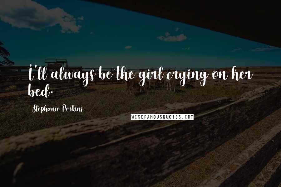 Stephanie Perkins Quotes: I'll always be the girl crying on her bed.
