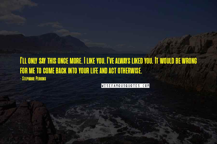 Stephanie Perkins Quotes: I'll only say this once more. I like you. I've always liked you. It would be wrong for me to come back into your life and act otherwise.