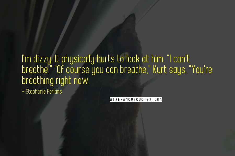 Stephanie Perkins Quotes: I'm dizzy. It physically hurts to look at him. "I can't breathe." "Of course you can breathe," Kurt says. "You're breathing right now.