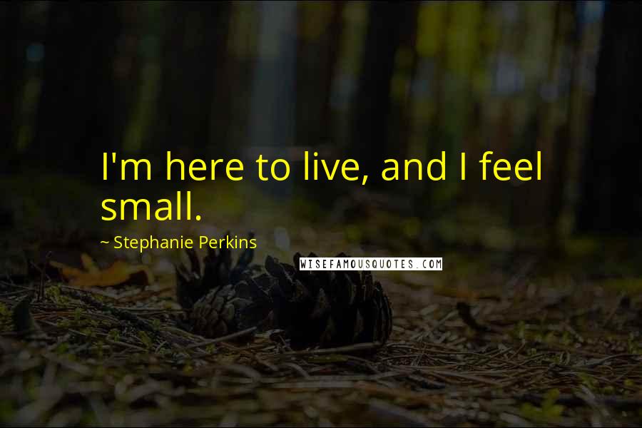 Stephanie Perkins Quotes: I'm here to live, and I feel small.