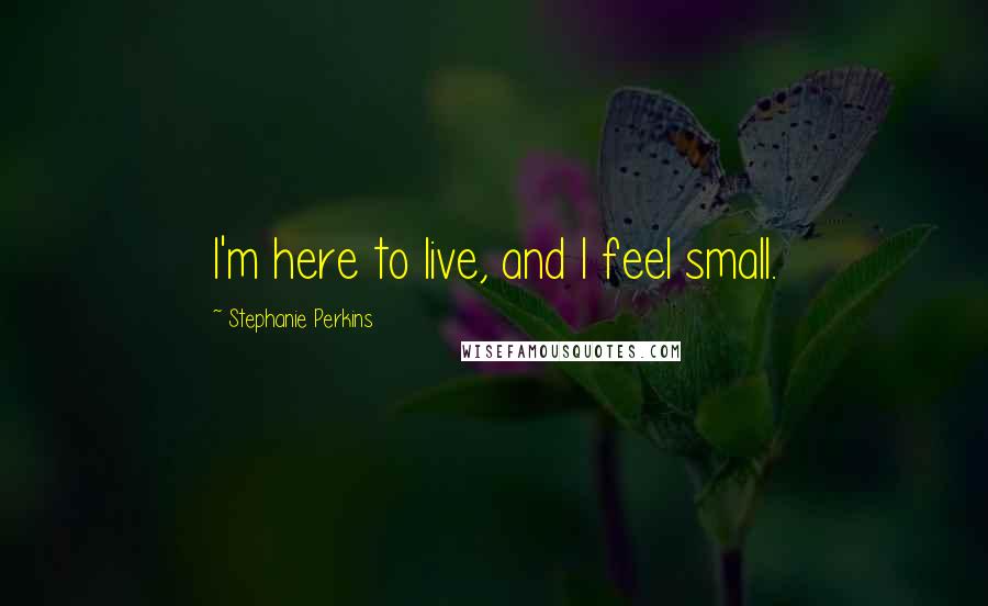 Stephanie Perkins Quotes: I'm here to live, and I feel small.
