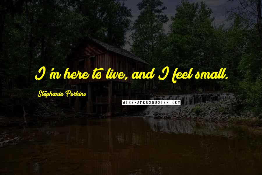 Stephanie Perkins Quotes: I'm here to live, and I feel small.