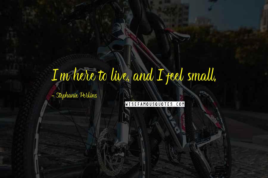 Stephanie Perkins Quotes: I'm here to live, and I feel small.