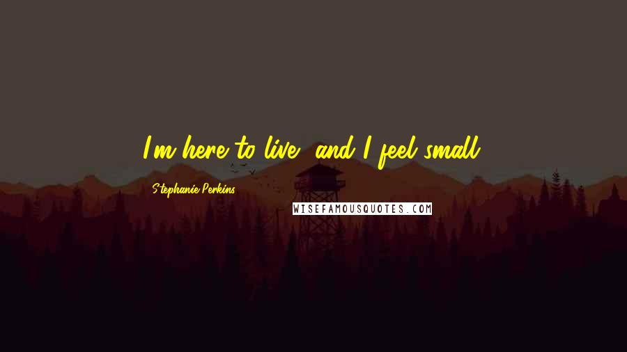 Stephanie Perkins Quotes: I'm here to live, and I feel small.