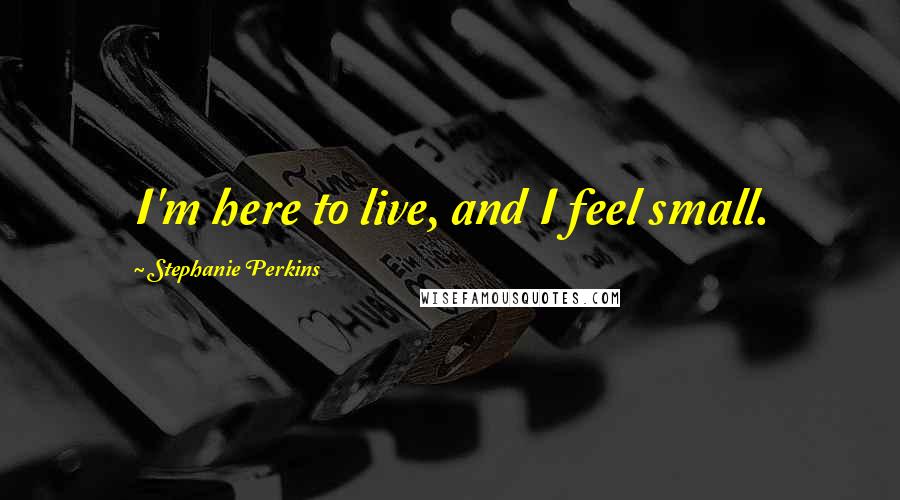 Stephanie Perkins Quotes: I'm here to live, and I feel small.