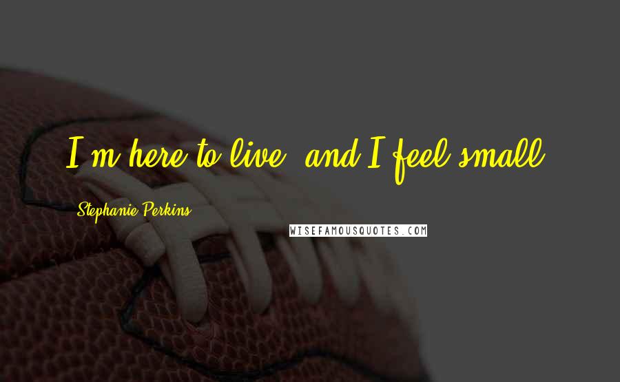 Stephanie Perkins Quotes: I'm here to live, and I feel small.