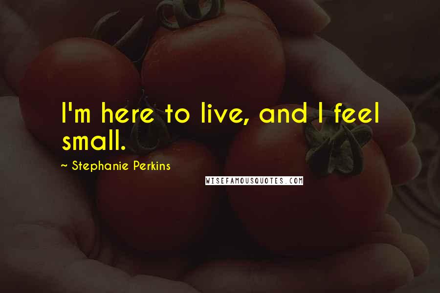 Stephanie Perkins Quotes: I'm here to live, and I feel small.
