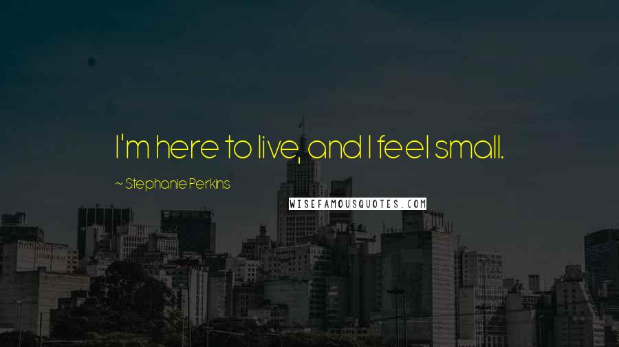 Stephanie Perkins Quotes: I'm here to live, and I feel small.