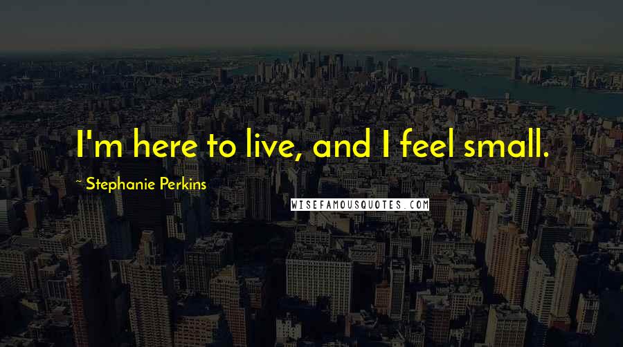 Stephanie Perkins Quotes: I'm here to live, and I feel small.