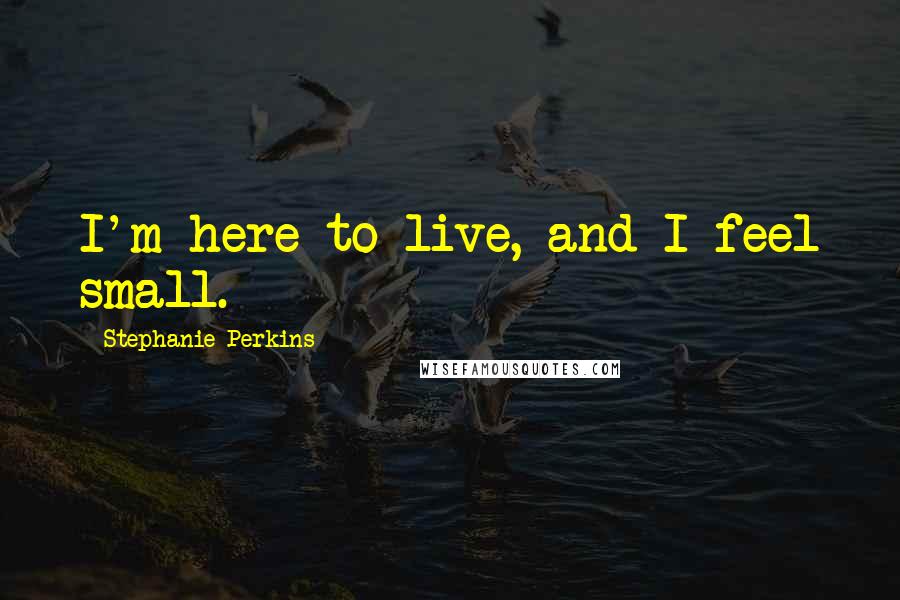 Stephanie Perkins Quotes: I'm here to live, and I feel small.
