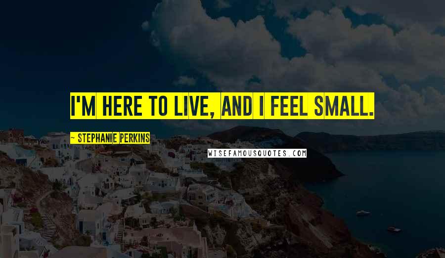 Stephanie Perkins Quotes: I'm here to live, and I feel small.