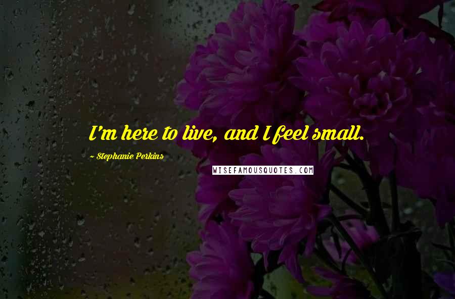 Stephanie Perkins Quotes: I'm here to live, and I feel small.