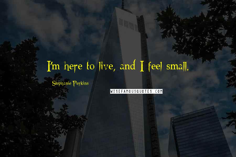 Stephanie Perkins Quotes: I'm here to live, and I feel small.