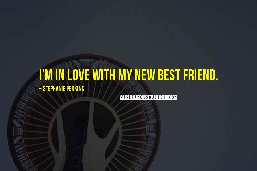 Stephanie Perkins Quotes: I'm in love with my new best friend.