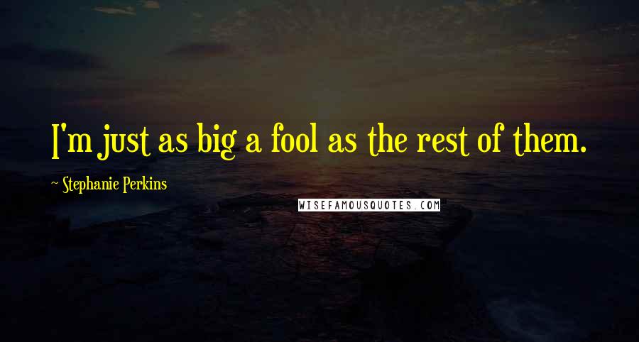 Stephanie Perkins Quotes: I'm just as big a fool as the rest of them.