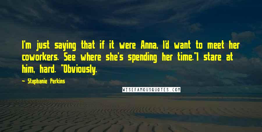 Stephanie Perkins Quotes: I'm just saying that if it were Anna, I'd want to meet her coworkers. See where she's spending her time."I stare at him, hard. "Obviously.