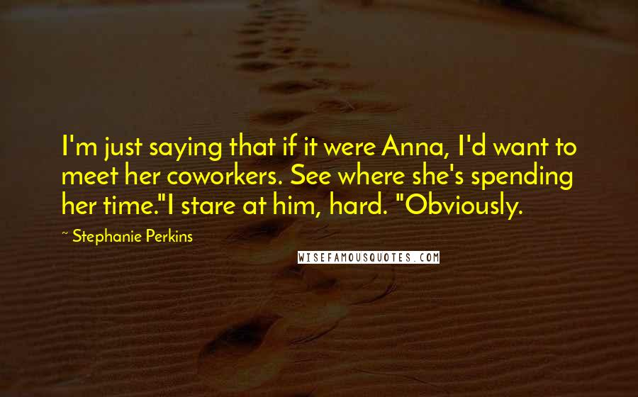 Stephanie Perkins Quotes: I'm just saying that if it were Anna, I'd want to meet her coworkers. See where she's spending her time."I stare at him, hard. "Obviously.