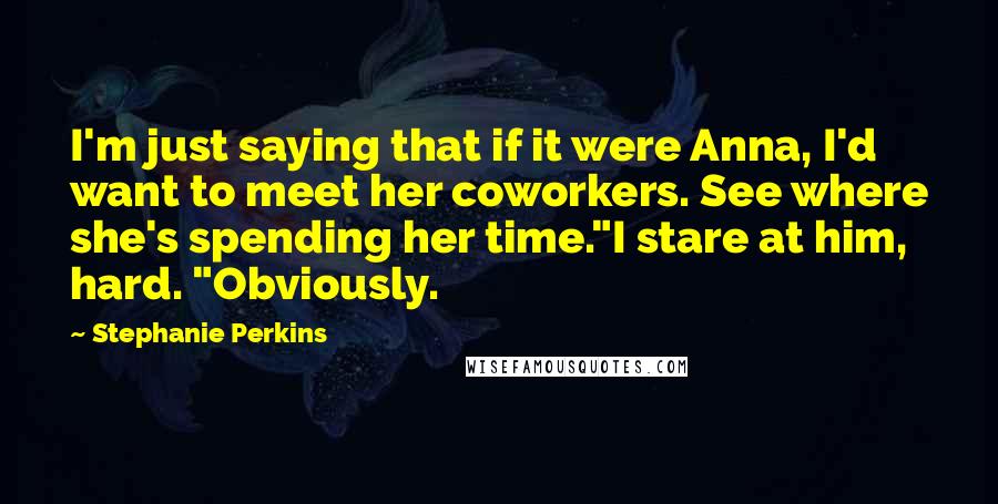 Stephanie Perkins Quotes: I'm just saying that if it were Anna, I'd want to meet her coworkers. See where she's spending her time."I stare at him, hard. "Obviously.