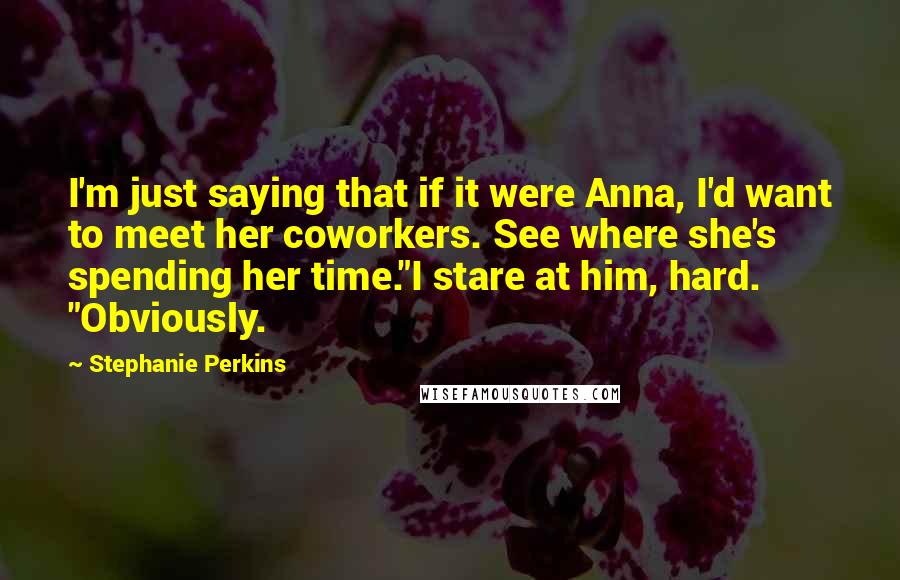 Stephanie Perkins Quotes: I'm just saying that if it were Anna, I'd want to meet her coworkers. See where she's spending her time."I stare at him, hard. "Obviously.