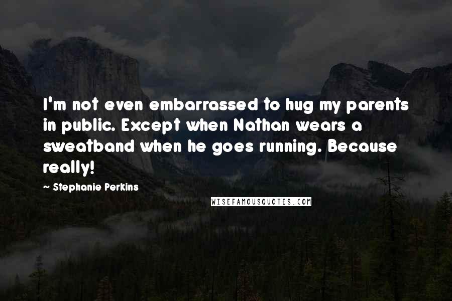 Stephanie Perkins Quotes: I'm not even embarrassed to hug my parents in public. Except when Nathan wears a sweatband when he goes running. Because really!