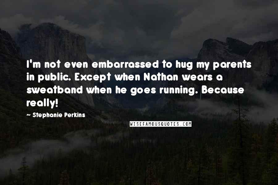 Stephanie Perkins Quotes: I'm not even embarrassed to hug my parents in public. Except when Nathan wears a sweatband when he goes running. Because really!