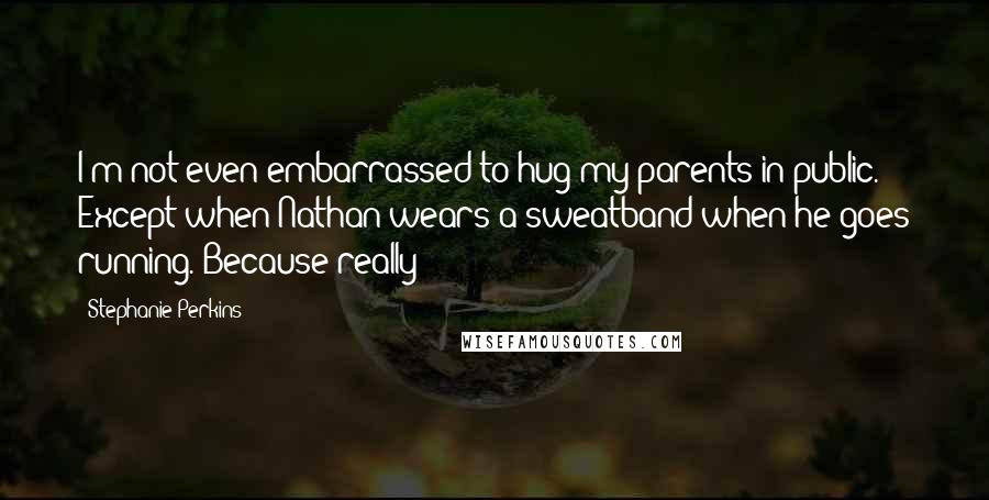 Stephanie Perkins Quotes: I'm not even embarrassed to hug my parents in public. Except when Nathan wears a sweatband when he goes running. Because really!