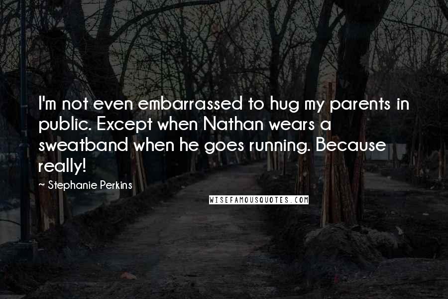 Stephanie Perkins Quotes: I'm not even embarrassed to hug my parents in public. Except when Nathan wears a sweatband when he goes running. Because really!