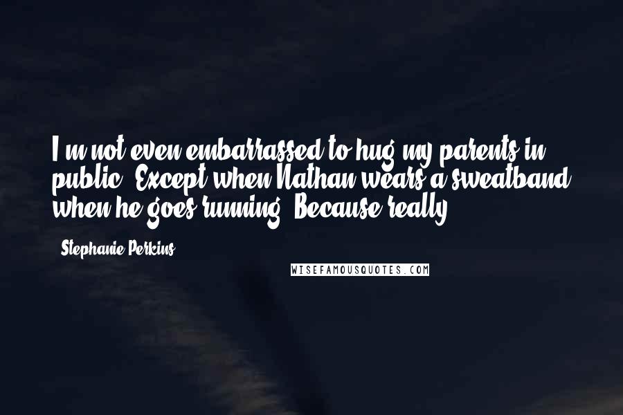 Stephanie Perkins Quotes: I'm not even embarrassed to hug my parents in public. Except when Nathan wears a sweatband when he goes running. Because really!