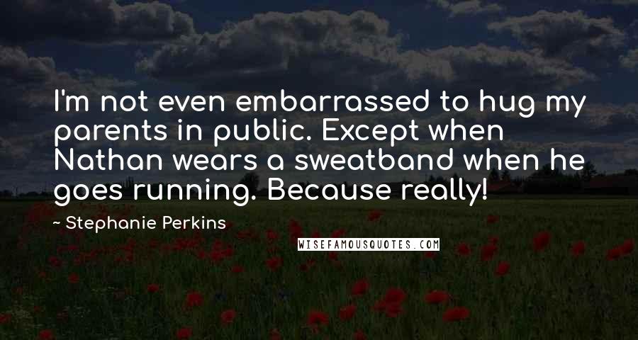 Stephanie Perkins Quotes: I'm not even embarrassed to hug my parents in public. Except when Nathan wears a sweatband when he goes running. Because really!