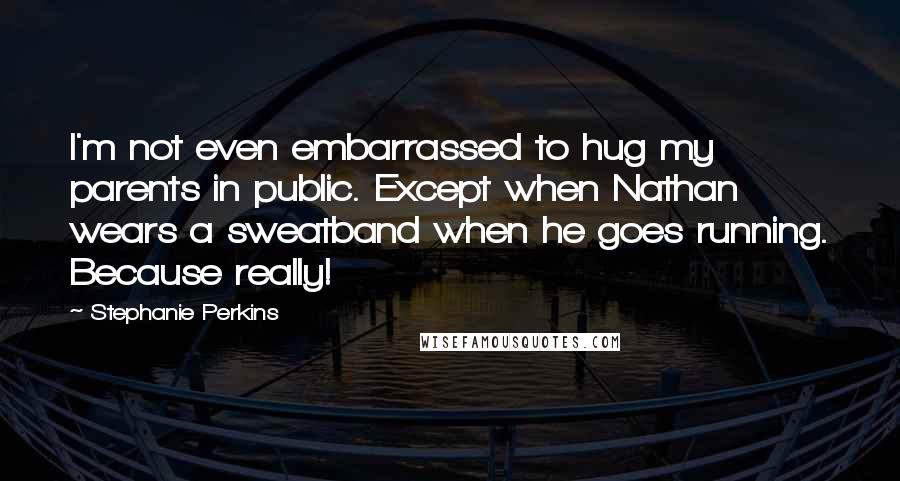 Stephanie Perkins Quotes: I'm not even embarrassed to hug my parents in public. Except when Nathan wears a sweatband when he goes running. Because really!