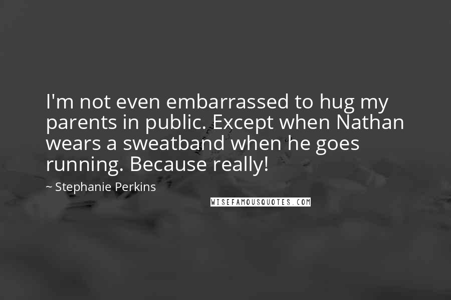 Stephanie Perkins Quotes: I'm not even embarrassed to hug my parents in public. Except when Nathan wears a sweatband when he goes running. Because really!